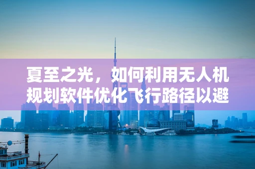 夏至之光，如何利用无人机规划软件优化飞行路径以避免强光干扰？