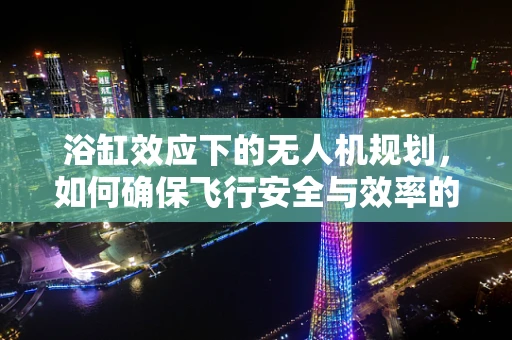 浴缸效应下的无人机规划，如何确保飞行安全与效率的平衡？