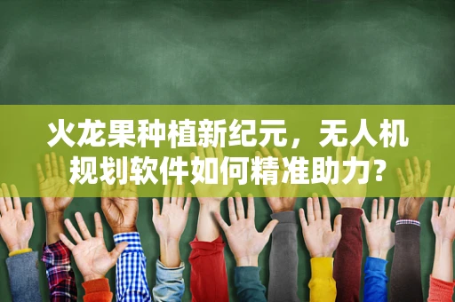 火龙果种植新纪元，无人机规划软件如何精准助力？