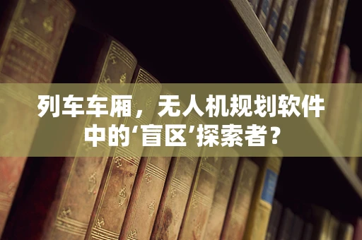 列车车厢，无人机规划软件中的‘盲区’探索者？