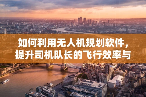 如何利用无人机规划软件，提升司机队长的飞行效率与安全性？