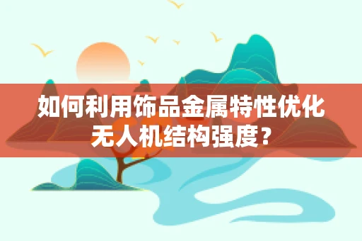 如何利用饰品金属特性优化无人机结构强度？