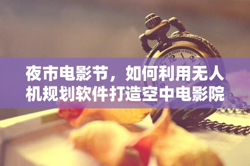 夜市电影节，如何利用无人机规划软件打造空中电影院的创新方案？