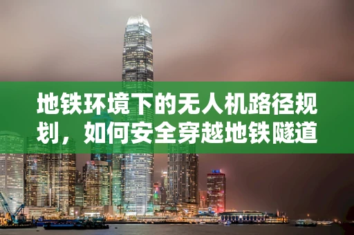 地铁环境下的无人机路径规划，如何安全穿越地铁隧道？