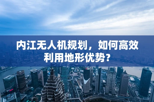 内江无人机规划，如何高效利用地形优势？