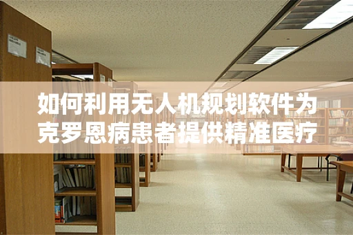 如何利用无人机规划软件为克罗恩病患者提供精准医疗物资配送？