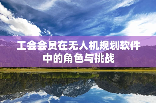 工会会员在无人机规划软件中的角色与挑战