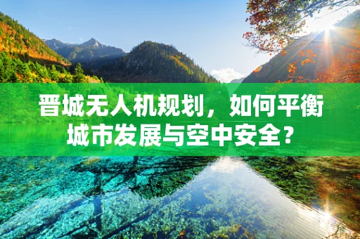 晋城无人机规划，如何平衡城市发展与空中安全？