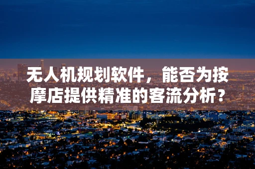 无人机规划软件，能否为按摩店提供精准的客流分析？