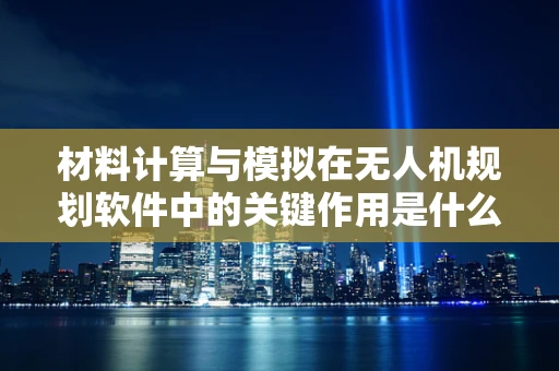 材料计算与模拟在无人机规划软件中的关键作用是什么？