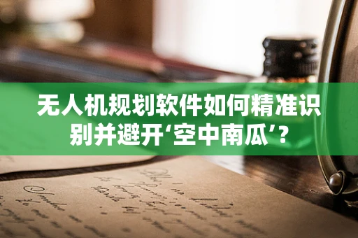 无人机规划软件如何精准识别并避开‘空中南瓜’？
