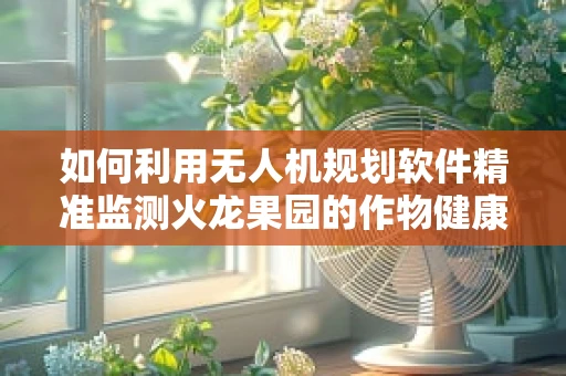 如何利用无人机规划软件精准监测火龙果园的作物健康？