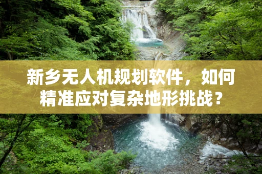 新乡无人机规划软件，如何精准应对复杂地形挑战？