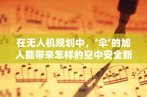 在无人机规划中，‘伞’的加入能带来怎样的空中安全新维度？