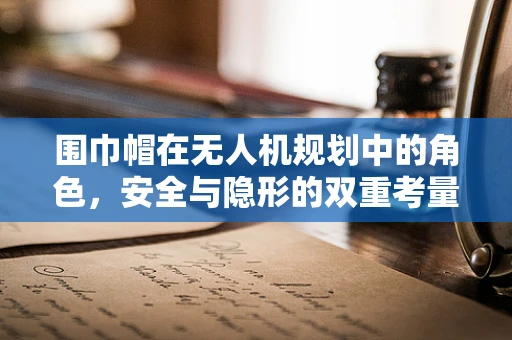围巾帽在无人机规划中的角色，安全与隐形的双重考量
