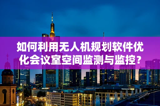 如何利用无人机规划软件优化会议室空间监测与监控？