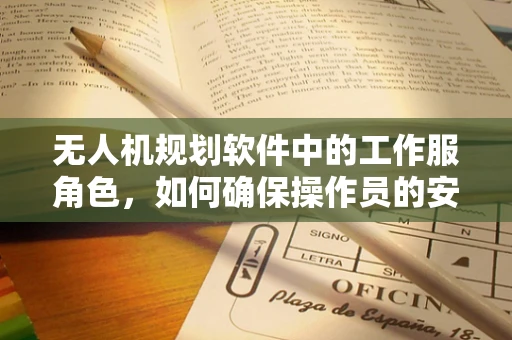 无人机规划软件中的工作服角色，如何确保操作员的安全与舒适？