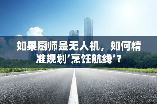 如果厨师是无人机，如何精准规划‘烹饪航线’？