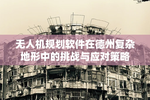 无人机规划软件在德州复杂地形中的挑战与应对策略
