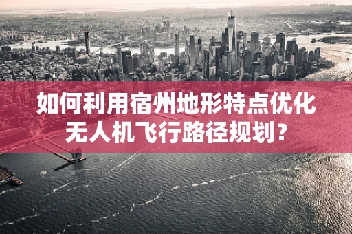 如何利用宿州地形特点优化无人机飞行路径规划？