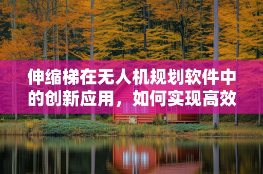 伸缩梯在无人机规划软件中的创新应用，如何实现高效、安全的空中作业？