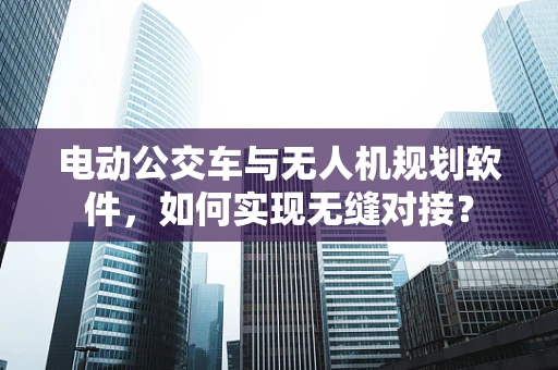 电动公交车与无人机规划软件，如何实现无缝对接？