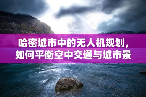 哈密城市中的无人机规划，如何平衡空中交通与城市景观？