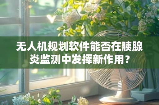 无人机规划软件能否在胰腺炎监测中发挥新作用？