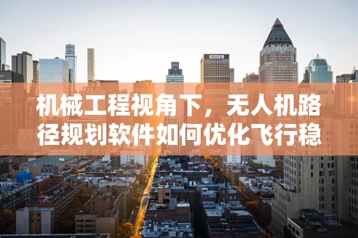 机械工程视角下，无人机路径规划软件如何优化飞行稳定性？
