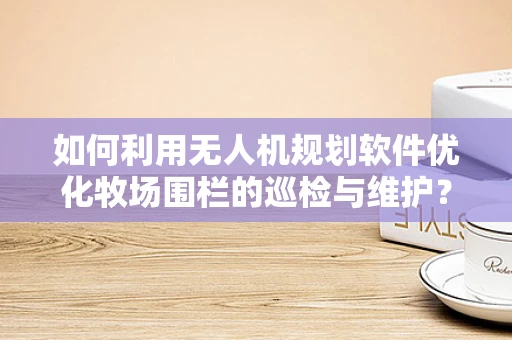 如何利用无人机规划软件优化牧场围栏的巡检与维护？