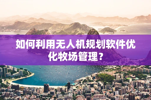 如何利用无人机规划软件优化牧场管理？