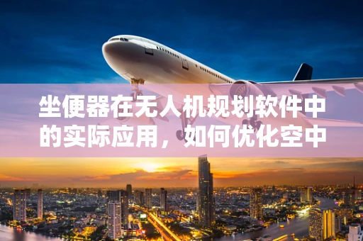 坐便器在无人机规划软件中的实际应用，如何优化空中救援的‘最后一公里’？