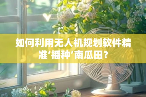 如何利用无人机规划软件精准‘播种’南瓜田？