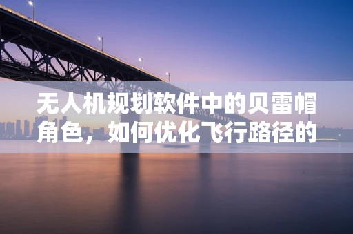 无人机规划软件中的贝雷帽角色，如何优化飞行路径的隐秘英雄？