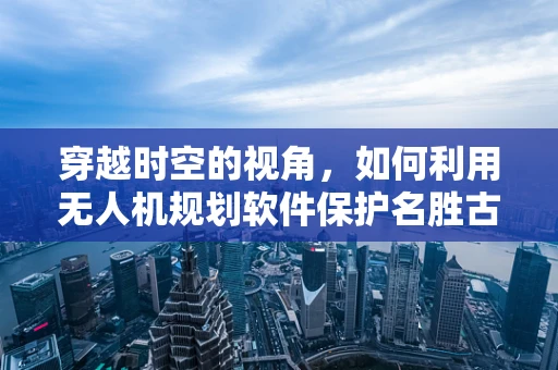 穿越时空的视角，如何利用无人机规划软件保护名胜古迹碑刻？