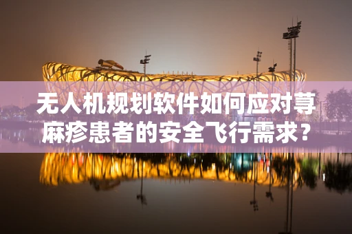 无人机规划软件如何应对荨麻疹患者的安全飞行需求？