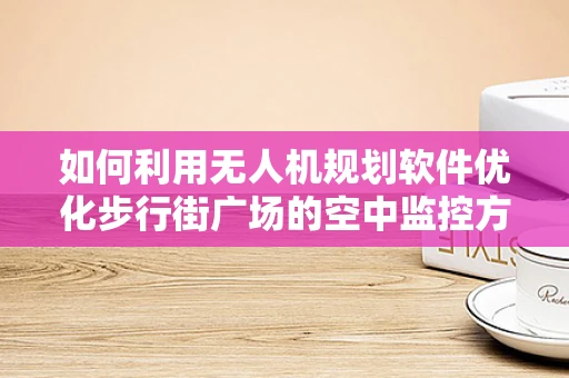 如何利用无人机规划软件优化步行街广场的空中监控方案？