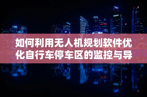 如何利用无人机规划软件优化自行车停车区的监控与导航？