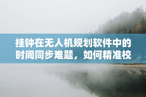 挂钟在无人机规划软件中的时间同步难题，如何精准校准？