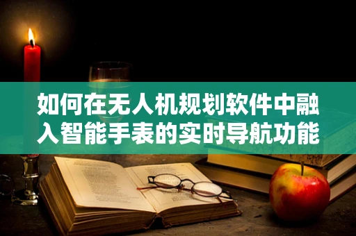 如何在无人机规划软件中融入智能手表的实时导航功能？