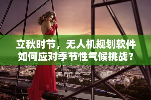 立秋时节，无人机规划软件如何应对季节性气候挑战？