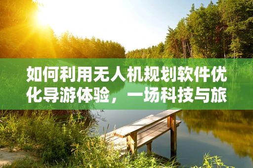 如何利用无人机规划软件优化导游体验，一场科技与旅游的完美邂逅？