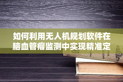 如何利用无人机规划软件在脑血管瘤监测中实现精准定位？