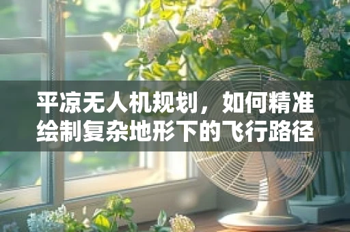 平凉无人机规划，如何精准绘制复杂地形下的飞行路径？