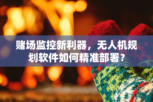 赌场监控新利器，无人机规划软件如何精准部署？