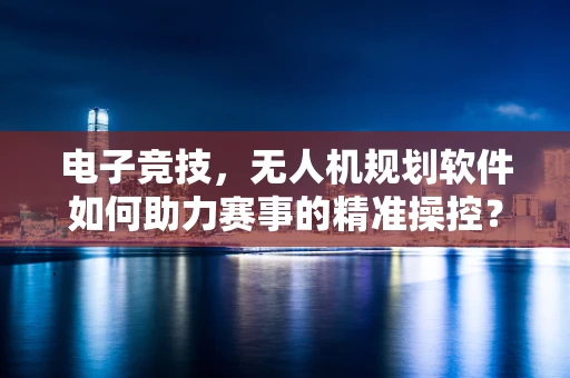 电子竞技，无人机规划软件如何助力赛事的精准操控？