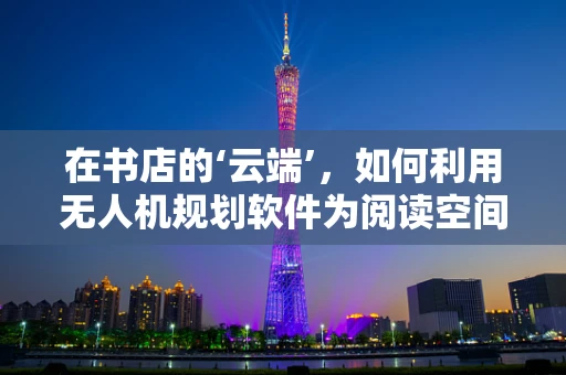在书店的‘云端’，如何利用无人机规划软件为阅读空间带来新视角？