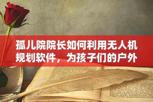 孤儿院院长如何利用无人机规划软件，为孩子们的户外教育开辟新天地？