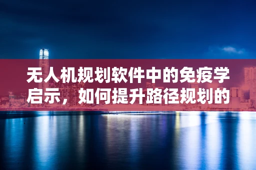 无人机规划软件中的免疫学启示，如何提升路径规划的鲁棒性？