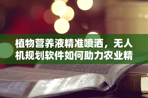 植物营养液精准喷洒，无人机规划软件如何助力农业精准施肥？